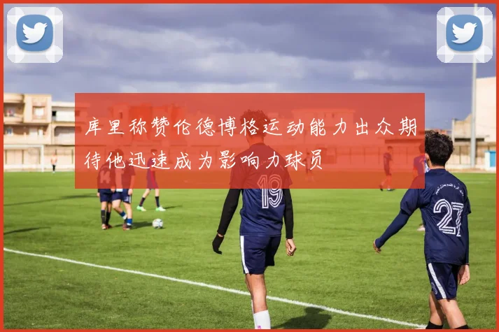 库里称赞伦德博格运动能力出众期待他迅速成为影响力球员