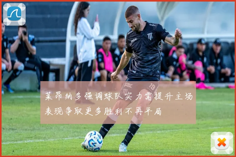 莱昂纳多强调球队实力需提升主场表现争取更多胜利不再平局