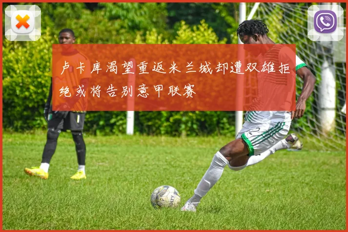 卢卡库渴望重返米兰城却遭双雄拒绝或将告别意甲联赛