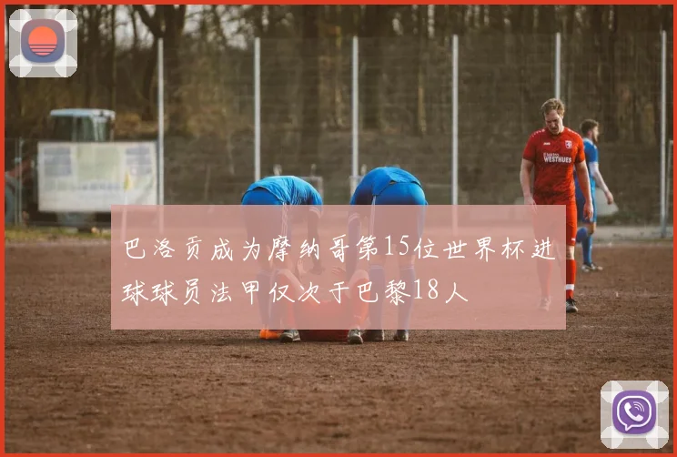 巴洛贡成为摩纳哥第15位世界杯进球球员法甲仅次于巴黎18人