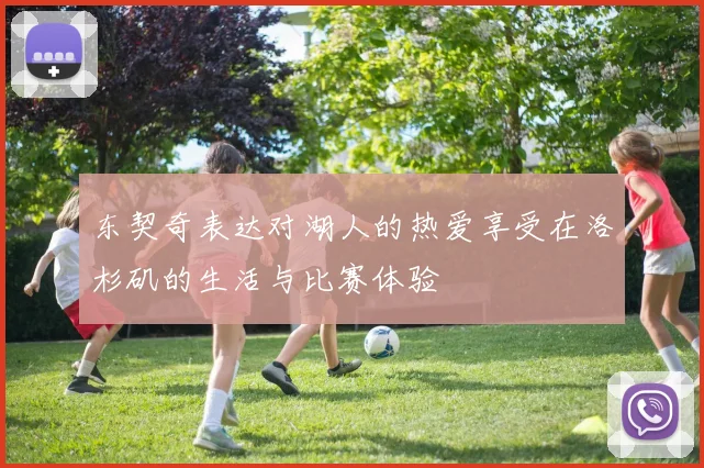 东契奇表达对湖人的热爱享受在洛杉矶的生活与比赛体验
