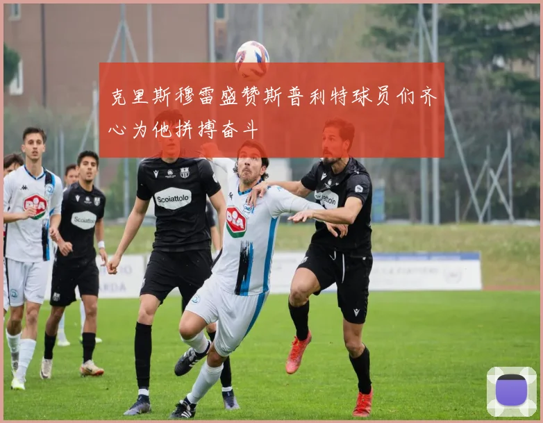克里斯穆雷盛赞斯普利特球员们齐心为他拼搏奋斗