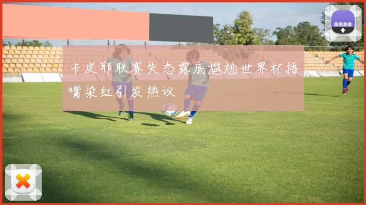 卡皮耶联赛失态露底尴尬世界杯捂嘴染红引发热议