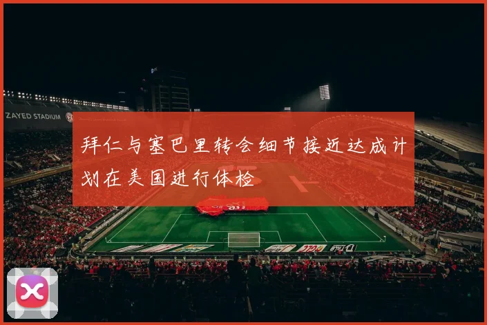 拜仁与塞巴里转会细节接近达成计划在美国进行体检