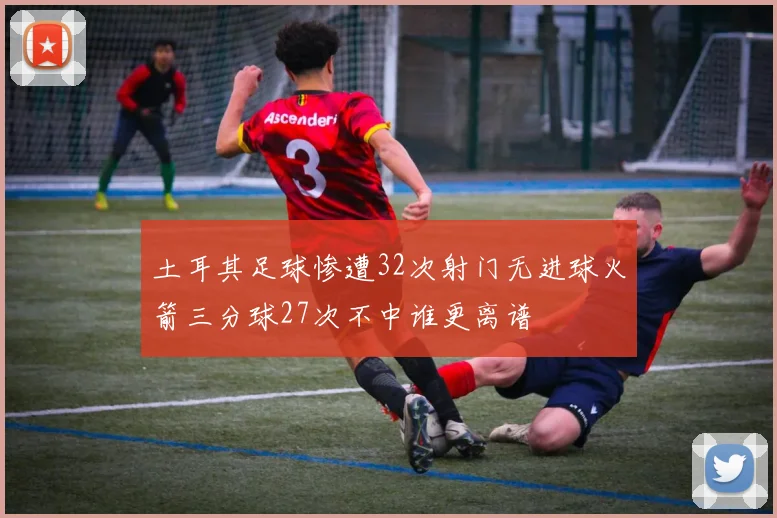 土耳其足球惨遭32次射门无进球火箭三分球27次不中谁更离谱
